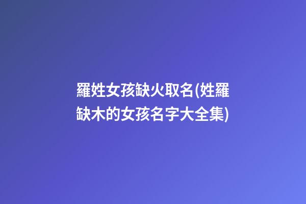 羅姓女孩缺火取名(姓羅缺木的女孩名字大全集)