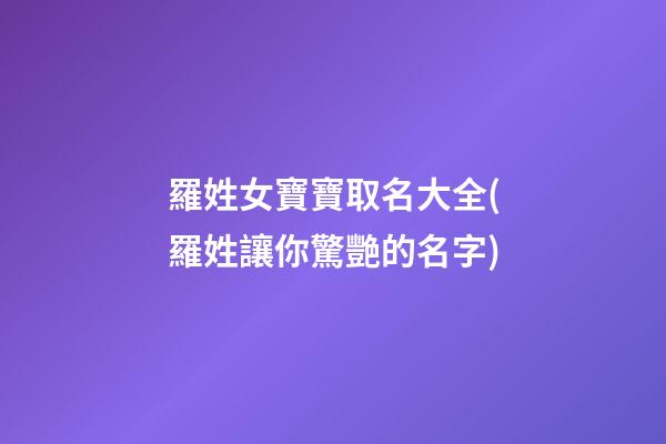 羅姓女寶寶取名大全(羅姓讓你驚艷的名字)