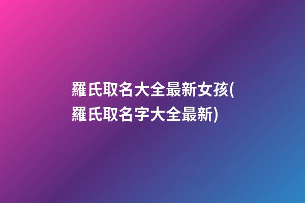 羅氏取名大全最新女孩(羅氏取名字大全最新)