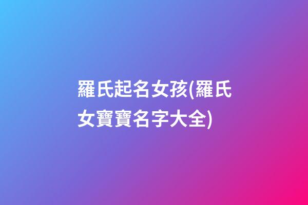 羅氏起名女孩(羅氏女寶寶名字大全)