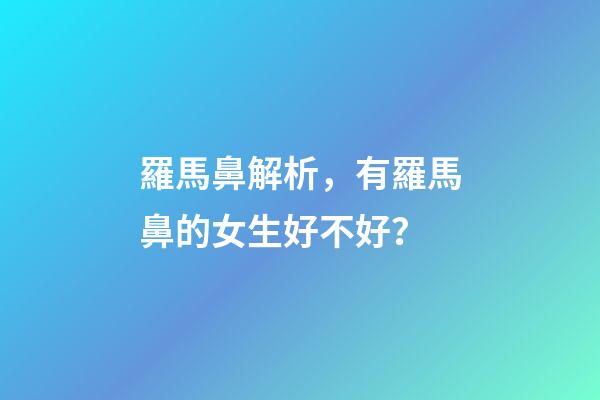 羅馬鼻解析，有羅馬鼻的女生好不好？