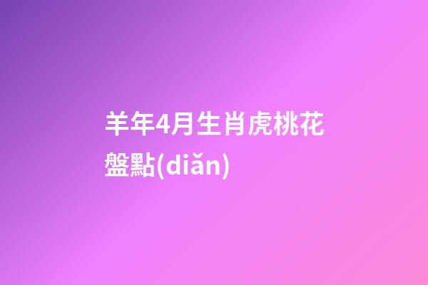 羊年4月生肖虎桃花盤點(diǎn)