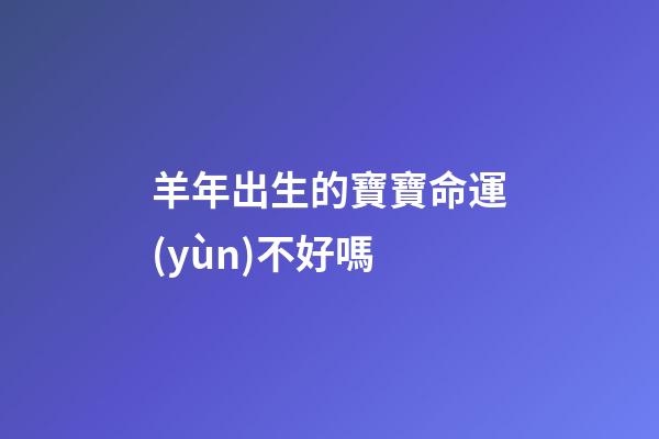 羊年出生的寶寶命運(yùn)不好嗎?