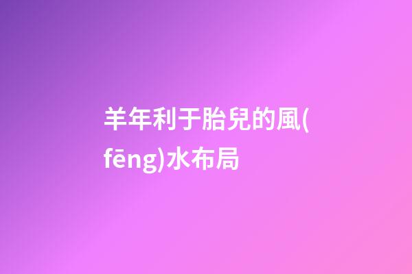 羊年利于胎兒的風(fēng)水布局