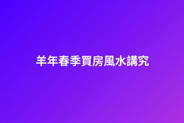 羊年春季買房風水講究
