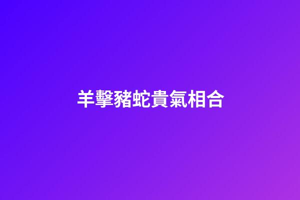 羊擊豬蛇貴氣相合
