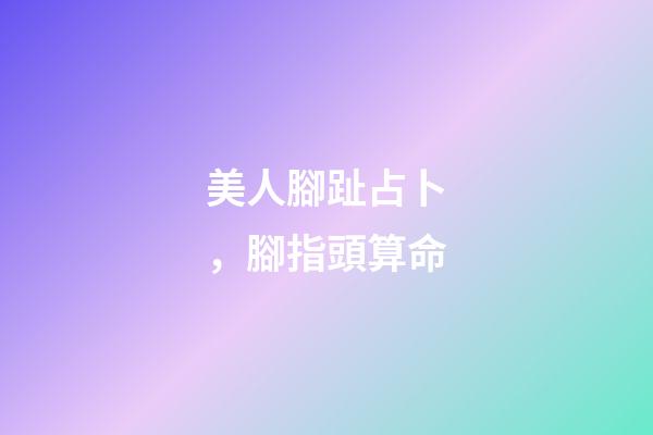美人腳趾占卜，腳指頭算命