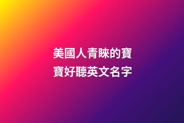 美國人青睞的寶寶好聽英文名字