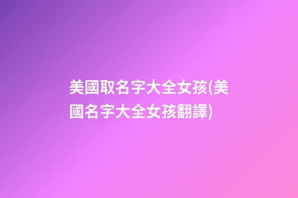 美國取名字大全女孩(美國名字大全女孩翻譯)