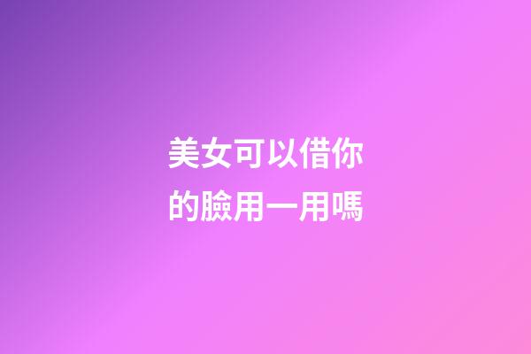 美女可以借你的臉用一用嗎