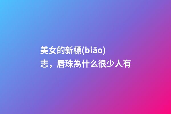 美女的新標(biāo)志，唇珠為什么很少人有
