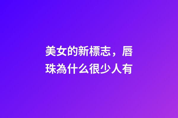 美女的新標志，唇珠為什么很少人有