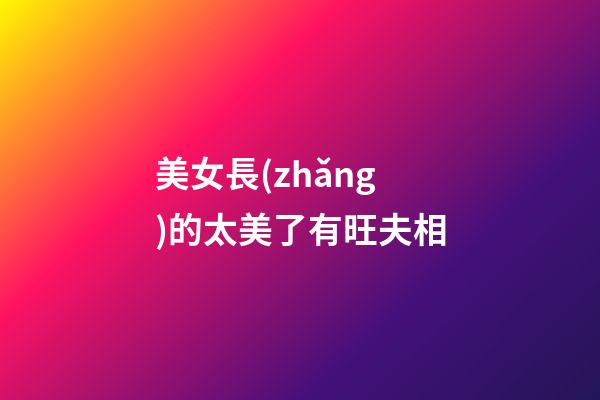 美女長(zhǎng)的太美了有旺夫相