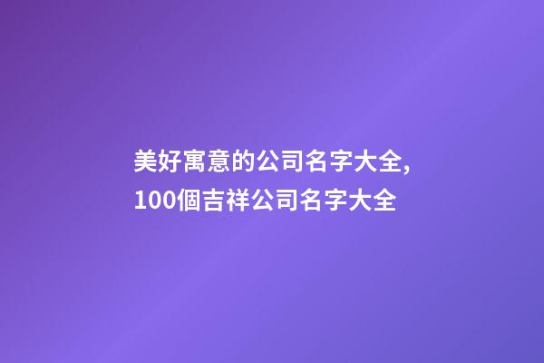 美好寓意的公司名字大全,100個吉祥公司名字大全-第1張-公司起名-玄機派