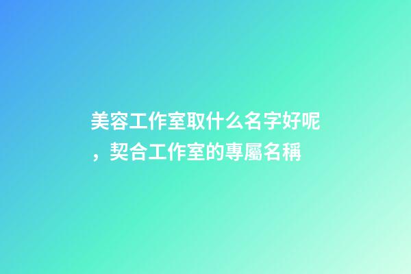 美容工作室取什么名字好呢，契合工作室的專屬名稱-第1張-店鋪起名-玄機(jī)派