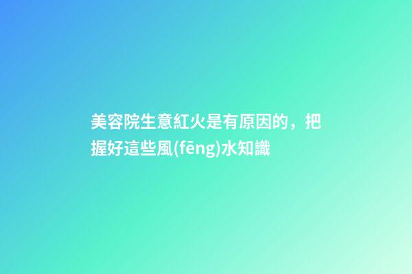 美容院生意紅火是有原因的，把握好這些風(fēng)水知識