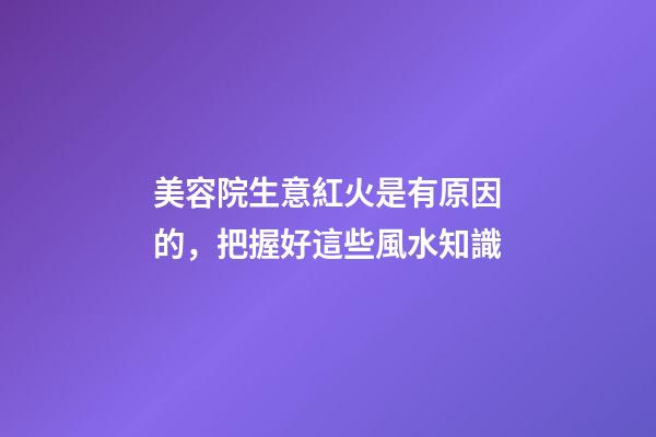 美容院生意紅火是有原因的，把握好這些風水知識