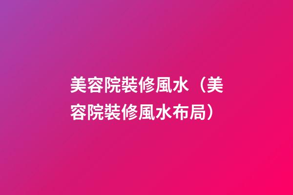 美容院裝修風水（美容院裝修風水布局）