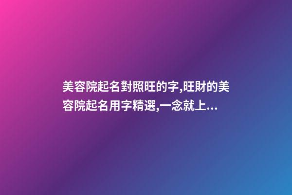 美容院起名對照旺的字,旺財的美容院起名用字精選,一念就上癮-第1張-店鋪起名-玄機派
