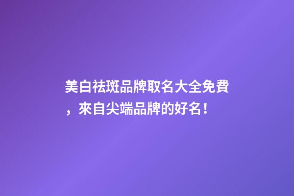 美白祛斑品牌取名大全免費，來自尖端品牌的好名！-第1張-商標起名-玄機派