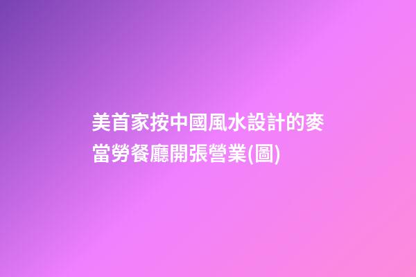 美首家按中國風水設計的麥當勞餐廳開張營業(圖)