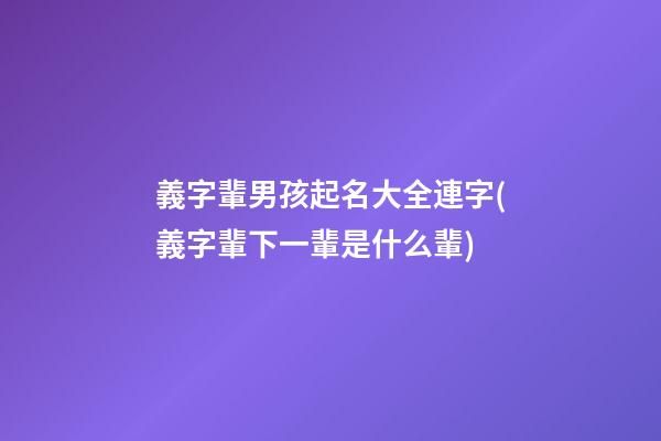 義字輩男孩起名大全連字(義字輩下一輩是什么輩)