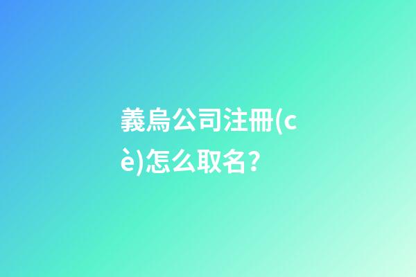 義烏公司注冊(cè)怎么取名？-第1張-公司起名-玄機(jī)派