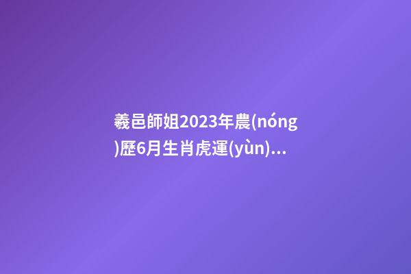 羲邑師姐2023年農(nóng)歷6月生肖虎運(yùn)勢