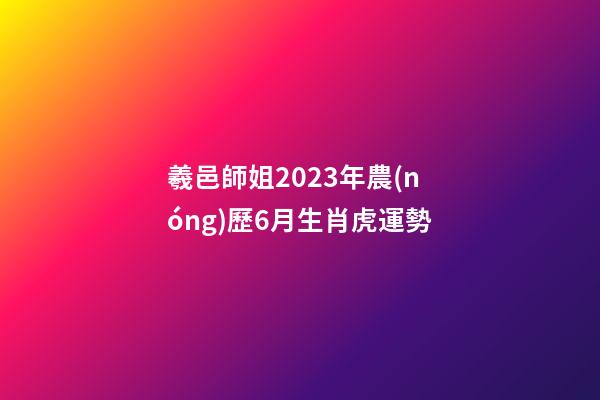羲邑師姐2023年農(nóng)歷6月生肖虎運勢