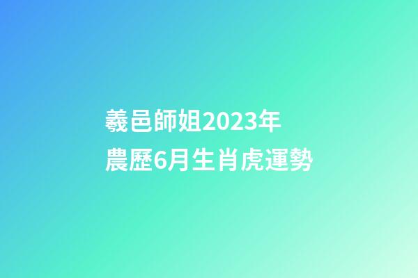 羲邑師姐2023年農歷6月生肖虎運勢