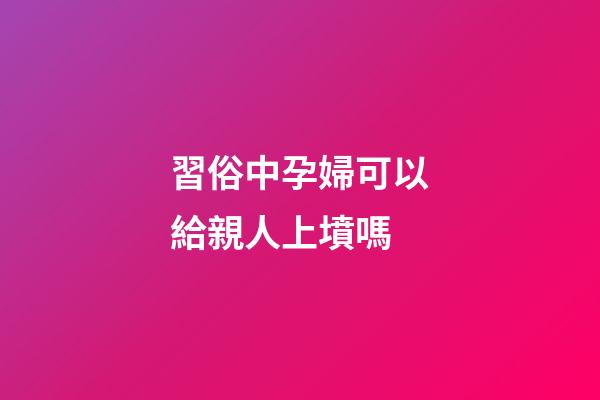 習俗中孕婦可以給親人上墳嗎