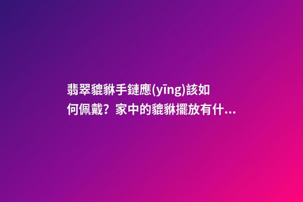 翡翠貔貅手鏈應(yīng)該如何佩戴？家中的貔貅擺放有什么講究？