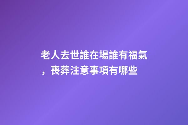 老人去世誰在場誰有福氣，喪葬注意事項有哪些