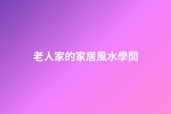 老人家的家居風水學問