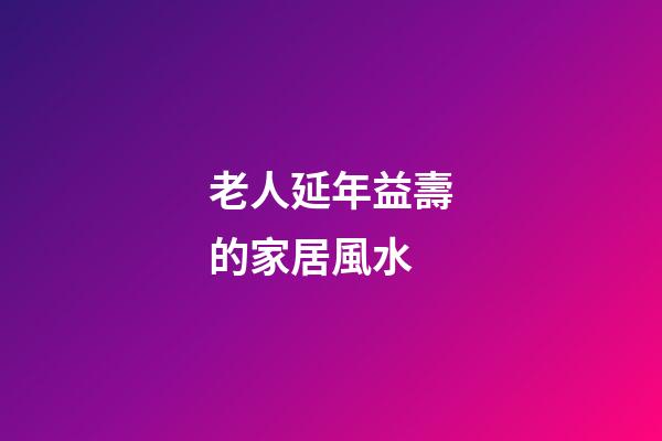 老人延年益壽的家居風水