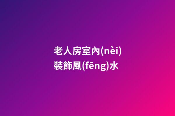 老人房室內(nèi)裝飾風(fēng)水