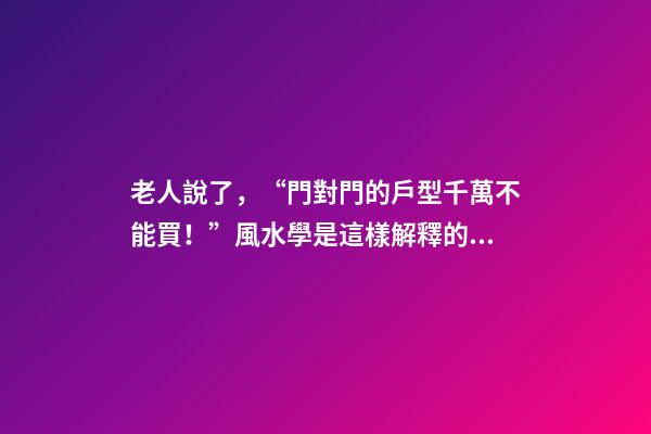 老人說了，“門對門的戶型千萬不能買！”風水學是這樣解釋的……