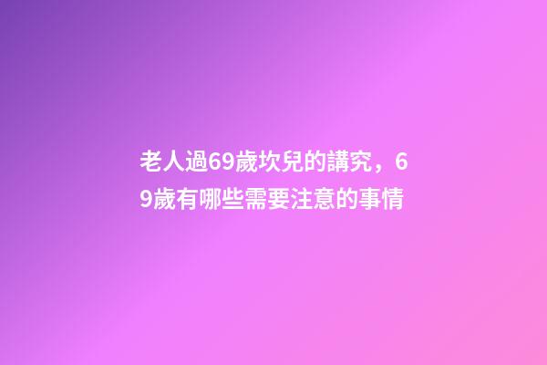 老人過69歲坎兒的講究，69歲有哪些需要注意的事情