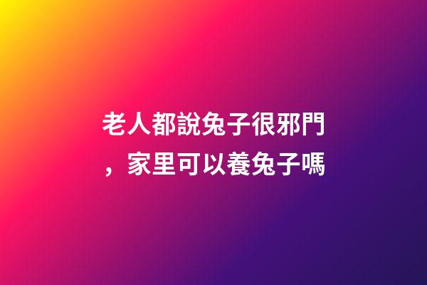 老人都說兔子很邪門，家里可以養兔子嗎