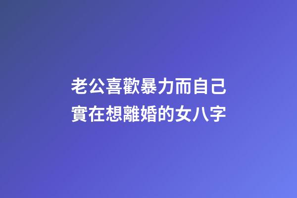 老公喜歡暴力而自己實在想離婚的女八字