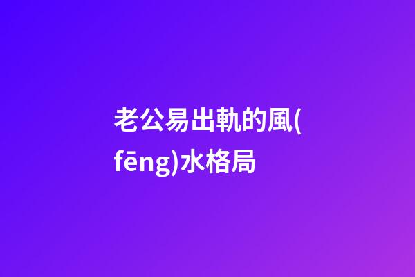 老公易出軌的風(fēng)水格局