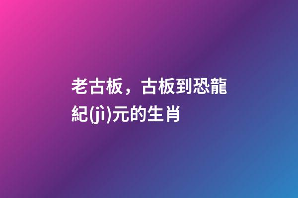 老古板，古板到恐龍紀(jì)元的生肖