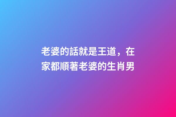 老婆的話就是王道，在家都順著老婆的生肖男