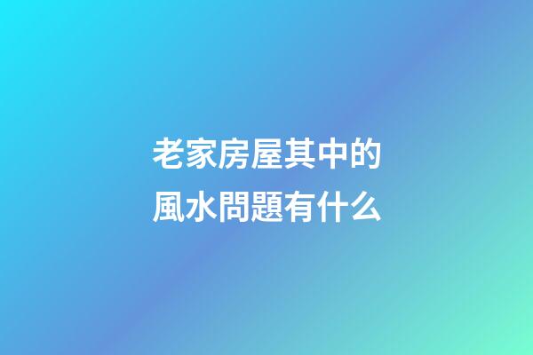 老家房屋其中的風水問題有什么
