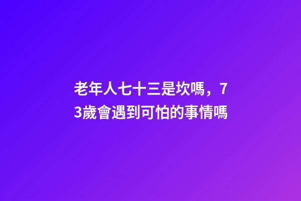 老年人七十三是坎嗎，73歲會遇到可怕的事情嗎