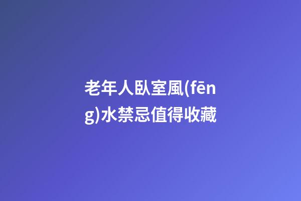 老年人臥室風(fēng)水禁忌值得收藏
