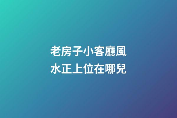 老房子小客廳風水正上位在哪兒