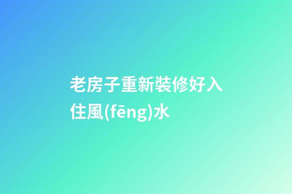 老房子重新裝修好入住風(fēng)水