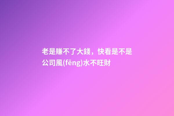 老是賺不了大錢，快看是不是公司風(fēng)水不旺財