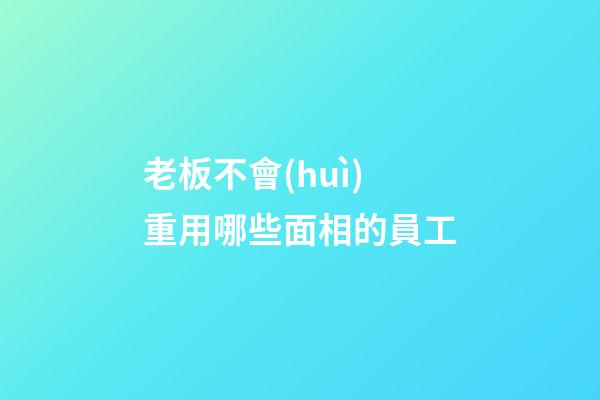 老板不會(huì)重用哪些面相的員工